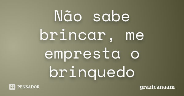 Não sabe brincar, me empresta o brinquedo... Frase de grazicanaam.