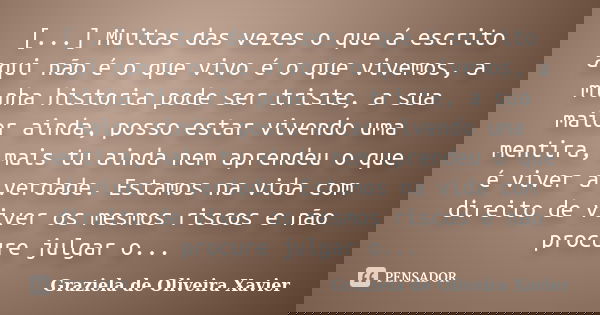 [...] Muitas das vezes o que á escrito aqui não é o que vivo é o que vivemos, a minha historia pode ser triste, a sua maior ainda, posso estar vivendo uma menti... Frase de Graziela de Oliveira Xavier.