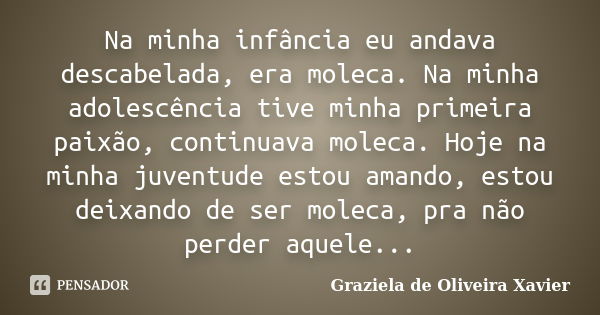 Na minha infância eu andava descabelada, era moleca. Na minha adolescência tive minha primeira paixão, continuava moleca. Hoje na minha juventude estou amando, ... Frase de Graziela de Oliveira Xavier.