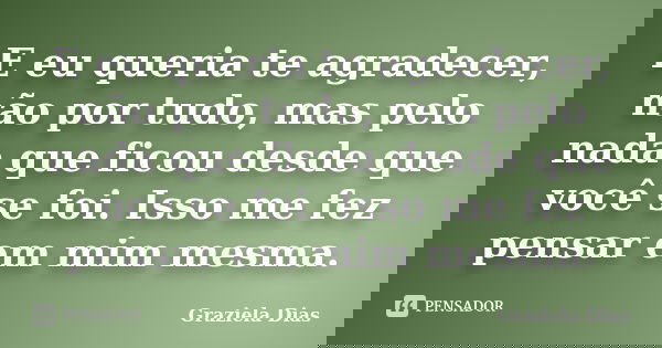 E eu queria te agradecer, não por tudo, mas pelo nada que ficou desde que você se foi. Isso me fez pensar em mim mesma.... Frase de Graziela Dias.
