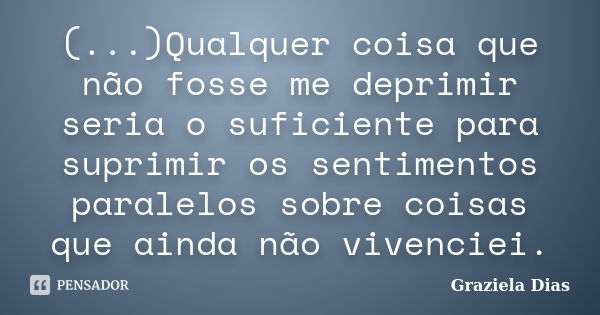 (...)Qualquer coisa que não fosse me deprimir seria o suficiente para suprimir os sentimentos paralelos sobre coisas que ainda não vivenciei.... Frase de Graziela Dias.