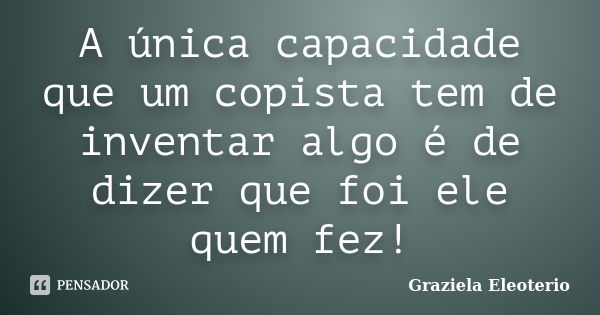 A única capacidade que um copista tem de inventar algo é de dizer que foi ele quem fez!... Frase de Graziela Eleoterio.