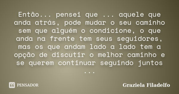 Então... pensei que ... aquele que anda atrás, pode mudar o seu caminho sem que alguém o condicione, o que anda na frente tem seus seguidores, mas os que andam ... Frase de Graziela Filadelfo.