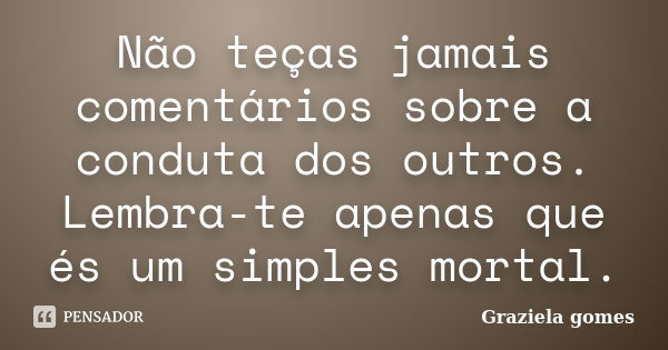 Não teças jamais comentários sobre a conduta dos outros. Lembra-te apenas que és um simples mortal.... Frase de Graziela Gomes.