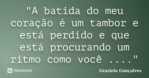 ‎"A batida do meu coração é um tambor e está perdido e que está procurando um ritmo como você ...."... Frase de Graziela Gonçalves.