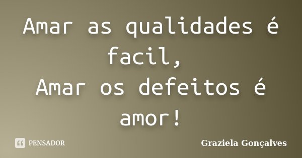 Amar as qualidades é facil, Amar os defeitos é amor!... Frase de Graziela Gonçalves.