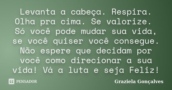 Levanta a cabeça. Respira. Olha pra cima. Se valorize. Só você pode mudar sua vida, se você quiser você consegue. Não espere que decidam por você como direciona... Frase de Graziela Gonçalves.