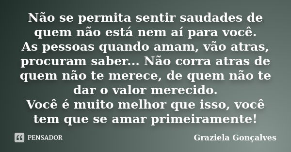 Não se permita sentir saudades de quem não está nem aí para você. As pessoas quando amam, vão atras, procuram saber... Não corra atras de quem não te merece, de... Frase de Graziela Gonçalves.