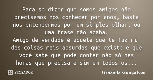 Para se dizer que somos amigos não precisamos nos conhecer por anos, basta nos entendermos por um simples olhar, ou uma frase não acaba. Amigo de verdade é aque... Frase de Graziela Gonçalves.