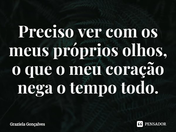 ⁠Preciso ver com os meus próprios olhos, o que o meu coração nega o tempo todo.... Frase de Graziela Gonçalves.