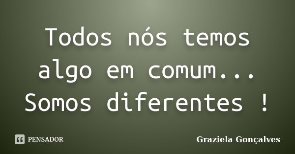 Todos nós temos algo em comum... Somos diferentes !... Frase de Graziela Gonçalves.