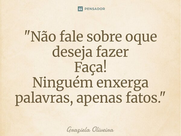 ⁠"Não fale sobre oque deseja fazer Faça! Ninguém enxerga palavras, apenas fatos."... Frase de Graziela Oliveira.