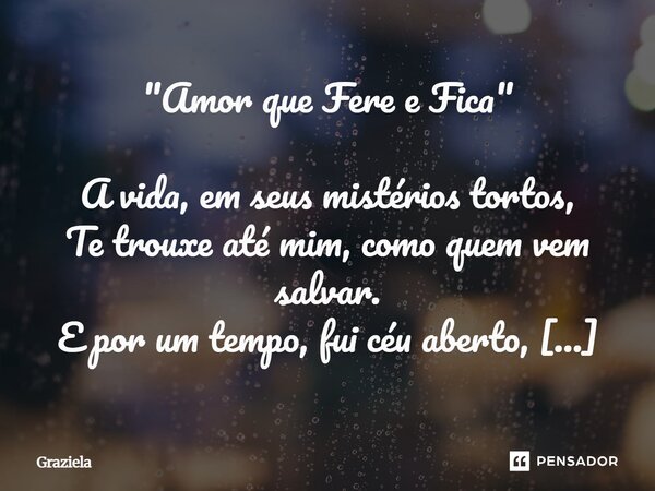 "Amor que Fere e Fica" A vida, em seus mistérios tortos, Te trouxe até mim, como quem vem salvar. E por um tempo, fui céu aberto, Até tua sombra começ... Frase de Graziela.