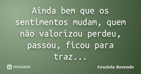 Ainda bem que os sentimentos mudam, quem não valorizou perdeu, passou, ficou para traz...... Frase de Graziela Rezende.