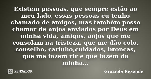 Existem pessoas, que sempre estão ao meu lado, essas pessoas eu tenho chamado de amigos, mas também posso chamar de anjos enviados por Deus em minha vida, amigo... Frase de Graziela Rezende.