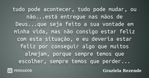 tudo pode acontecer, tudo pode mudar, ou não...está entregue nas mãos de Deus...que seja feito a sua vontade em minha vida, mas não consigo estar feliz com esta... Frase de Graziela Rezende.