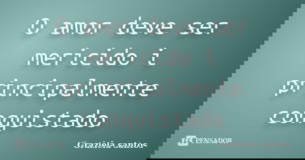 O amor deve ser mericido i principalmente conquistado... Frase de Graziela santos.