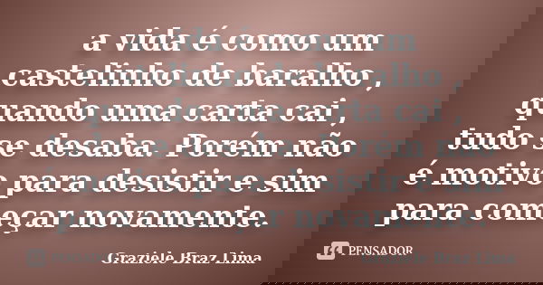 a vida é como um castelinho de baralho , quando uma carta cai , tudo se desaba. Porém não é motivo para desistir e sim para começar novamente.... Frase de Graziele Braz Lima.