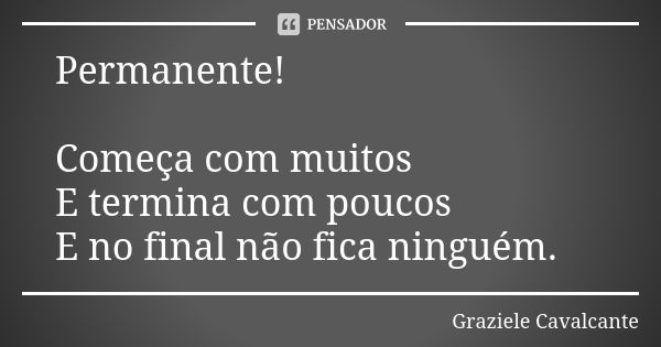 Permanente! Começa com muitos E termina com poucos E no final não fica ninguém.... Frase de Graziele Cavalcante.