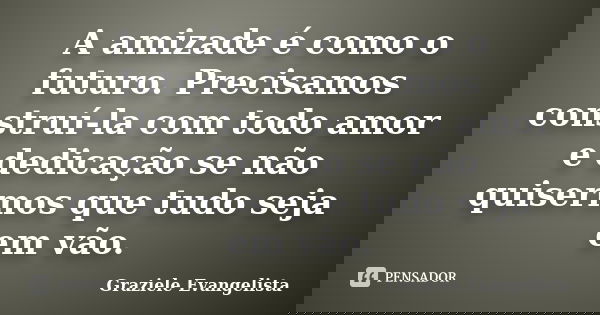 A amizade é como o futuro. Precisamos construí-la com todo amor e dedicação se não quisermos que tudo seja em vão.... Frase de Graziele Evangelista.