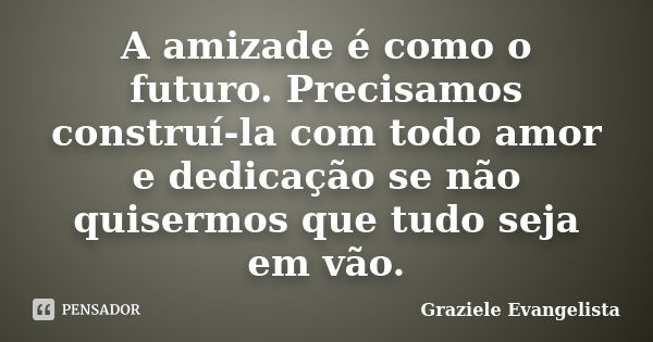 A amizade é como o futuro. Precisamos construí-la com todo amor e dedicação se não quisermos que tudo seja em vão.... Frase de Graziele Evangelista.