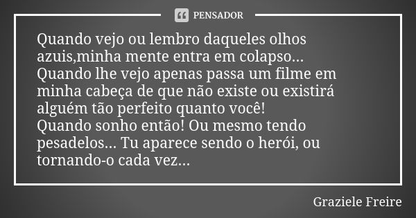 Quando vejo ou lembro daqueles olhos azuis,minha mente entra em colapso... Quando lhe vejo apenas passa um filme em minha cabeça de que não existe ou existirá a... Frase de Graziele Freire.