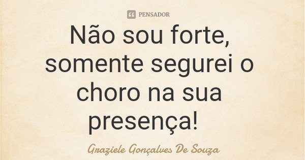 Não sou forte, somente segurei o choro na sua presença!... Frase de Graziele Gonçalves De Souza.