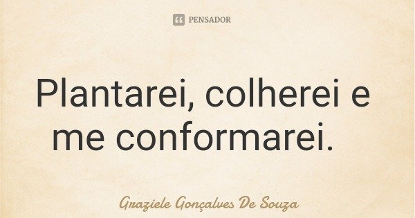 Plantarei, colherei e me conformarei.... Frase de Graziele Gonçalves De Souza.