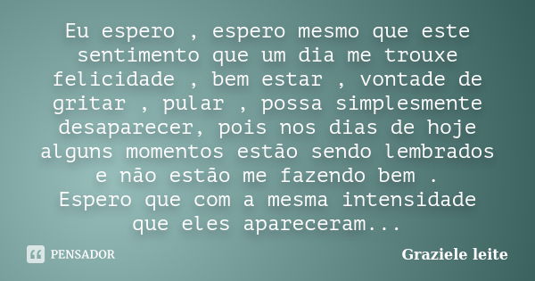 Eu espero , espero mesmo que este sentimento que um dia me trouxe felicidade , bem estar , vontade de gritar , pular , possa simplesmente desaparecer, pois nos ... Frase de Graziele leite.