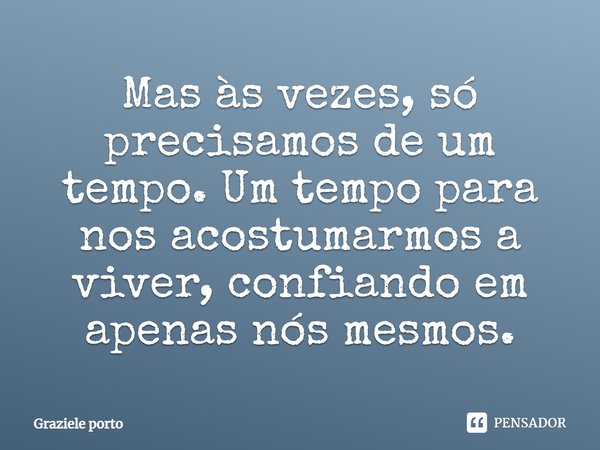 Mas às vezes, só precisamos de um tempo. Um tempo para nos acostumarmos a viver, confiando em apenas nós mesmos.... Frase de Graziele porto.