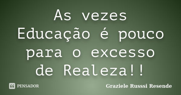 As vezes Educação é pouco para o excesso de Realeza!!... Frase de Graziele Russsi Resende.