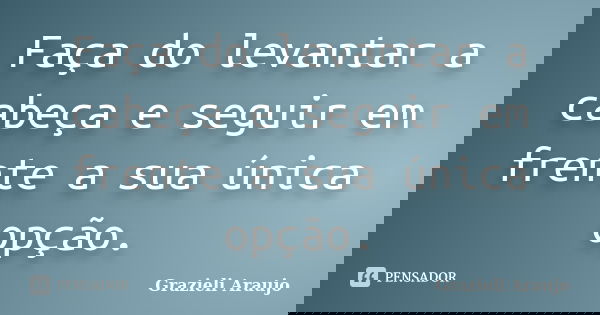 Faça do levantar a cabeça e seguir em frente a sua única opção.... Frase de Grazieli Araujo.