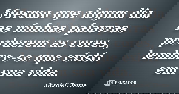 Mesmo que algum dia as minhas palavras perderem as cores, lembre-se que existi em sua vida.... Frase de Grazieli Thome.