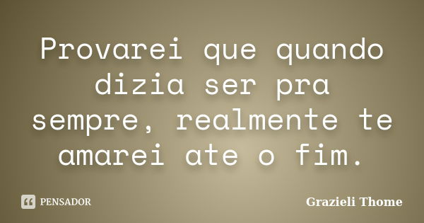 Provarei que quando dizia ser pra sempre, realmente te amarei ate o fim.... Frase de Grazieli Thome.