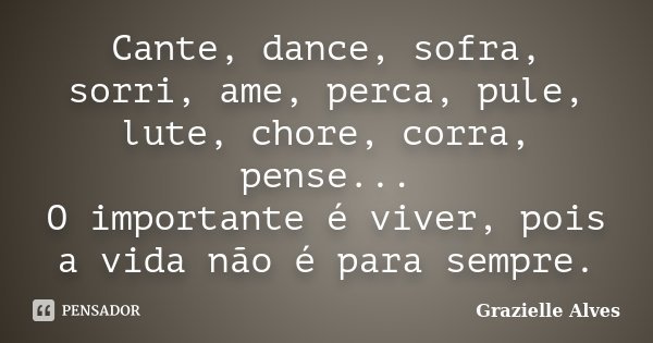 Cante, dance, sofra, sorri, ame, perca, pule, lute, chore, corra, pense... O importante é viver, pois a vida não é para sempre.... Frase de Grazielle Alves.