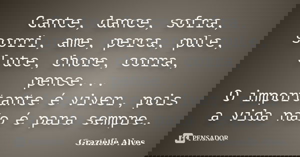 Cante, dance, sofra, sorri, ame, perca, pule, lute, chore, corra, pense... O importante é viver, pois a vida não é para sempre.... Frase de Grazielle Alves.