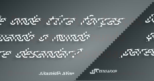 De onde tira forças quando o mundo parece desandar?... Frase de Grazielle Alves.