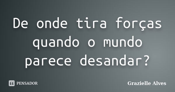 De onde tira forças quando o mundo parece desandar?... Frase de Grazielle Alves.