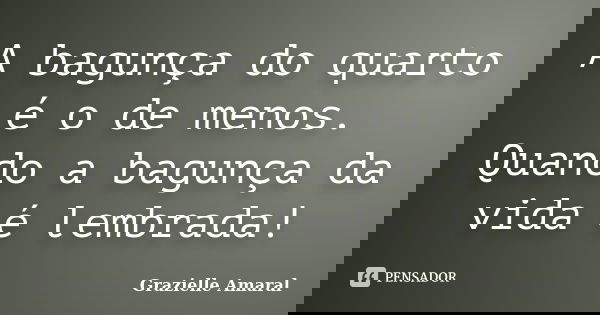 A bagunça do quarto é o de menos. Quando a bagunça da vida é lembrada!... Frase de Grazielle Amaral.