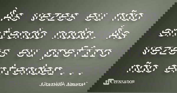 Às vezes eu não entendo nada. Às vezes eu prefiro não entender...... Frase de Grazielle Amaral.