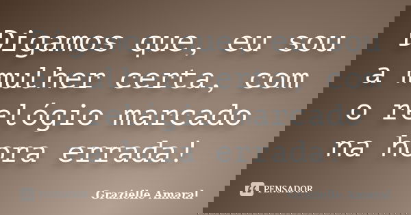 Digamos que, eu sou a mulher certa, com o relógio marcado na hora errada!... Frase de Grazielle Amaral.