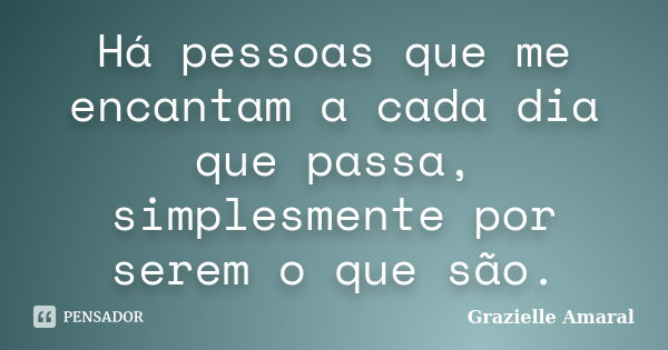 Há pessoas que me encantam a cada dia que passa, simplesmente por serem o que são.... Frase de Grazielle Amaral.