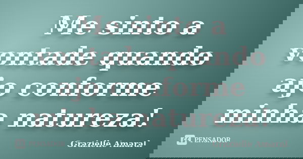 Me sinto a vontade quando ajo conforme minha natureza!... Frase de Grazielle Amaral.