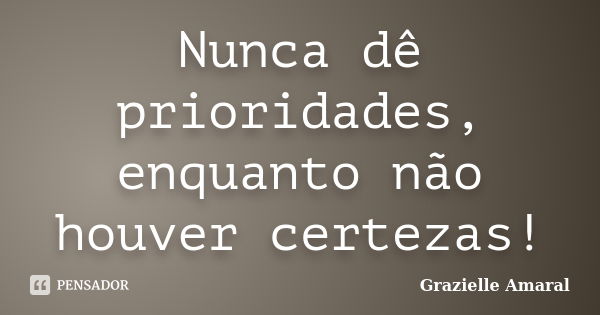 Nunca dê prioridades, enquanto não houver certezas!... Frase de Grazielle Amaral.