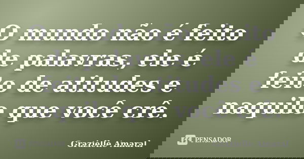 O mundo não é feito de palavras, ele é feito de atitudes e naquilo que você crê.... Frase de Grazielle Amaral.