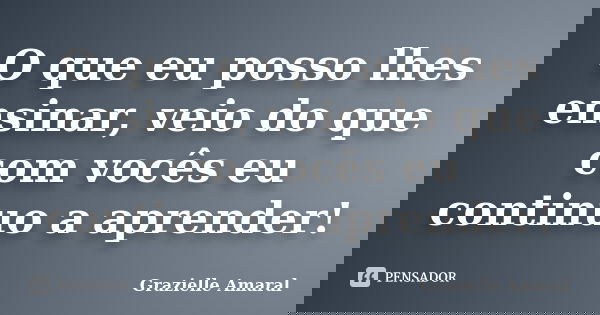O que eu posso lhes ensinar, veio do que com vocês eu continuo a aprender!... Frase de Grazielle Amaral.