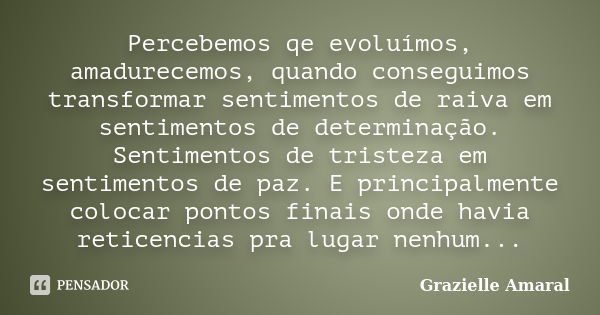 Percebemos qe evoluímos, amadurecemos, quando conseguimos transformar sentimentos de raiva em sentimentos de determinação. Sentimentos de tristeza em sentimento... Frase de Grazielle Amaral.