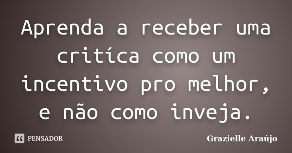 Aprenda a receber uma critíca como um incentivo pro melhor, e não como inveja.... Frase de Grazielle Araújo.