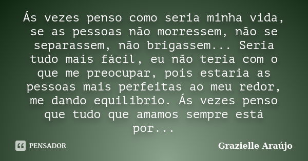 Ás vezes penso como seria minha vida, se as pessoas não morressem, não se separassem, não brigassem... Seria tudo mais fácil, eu não teria com o que me preocupa... Frase de Grazielle Araújo.