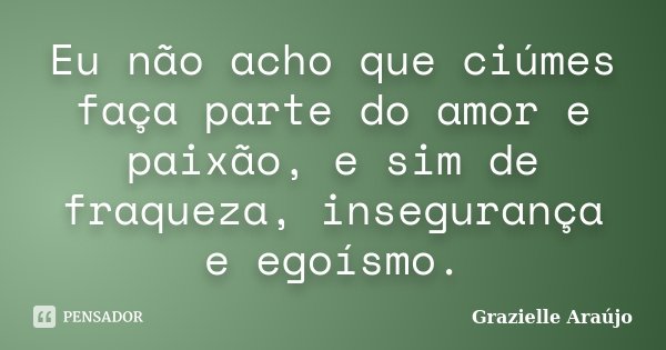 Eu não acho que ciúmes faça parte do amor e paixão, e sim de fraqueza, insegurança e egoísmo.... Frase de Grazielle Araújo.